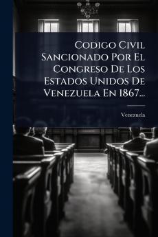 Codigo Civil Sancionado Por El Congreso De Los Estados Unidos De Venezuela En 1867...