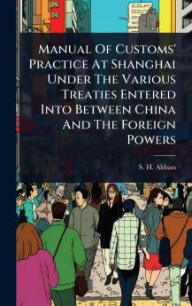 Manual Of Customs' Practice At Shanghai Under The Various Treaties Entered Into Between China And The Foreign Powers