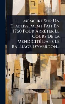 MÃ(c)moire Sur Un Ã&#137;tablissement Fait En 1760 Pour ArrÃater Le Cours De La MendicitÃ(c) Dans Le Balliage D'yverdon...