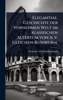 Elegantiae. Geschichte der vornehmen Welt im klassischen Altertum von A. v. Gleichen-Russwurm.