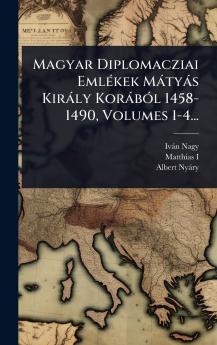 Magyar Diplomacziai EmlÃ(c)kek Màtyàs Kiràly KoràbÃ3l 1458-1490 Volumes 1-4...