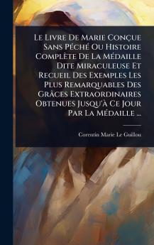 Livre De Marie Conçue Sans PÃ(c)chÃ(c) Ou Histoire Complète De La MÃ(c)daille Dite Miraculeuse Et Recueil Des Exemples Les Plus Remarquables Des Grâces Extraordinaires Obtenues Jusqu'Ã Ce Jour Par La MÃ(c)daille ...