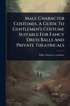 Male Character Costumes A Guide To Gentlemen's Costume Suitable For Fancy Dress Balls And Private Theatricals