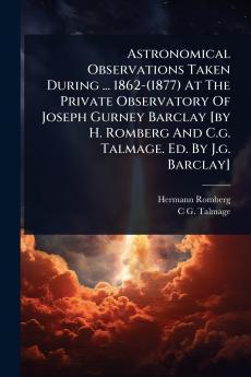 Astronomical Observations Taken During ... 1862-(1877) At The Private Observatory Of Joseph Gurney Barclay [by H. Romberg And C.g. Talmage. Ed. By J.g. Barclay]