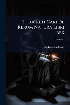 T. Lucreti Cari De Rerum Natura Libri Sex