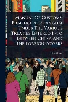 Manual Of Customs' Practice At Shanghai Under The Various Treaties Entered Into Between China And The Foreign Powers