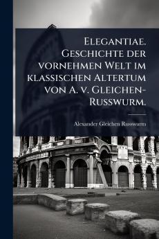 Elegantiae. Geschichte der vornehmen Welt im klassischen Altertum von A. v. Gleichen-Russwurm.