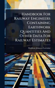 Handbook For Railway Engineers Containing Earthwork Quantities And Other Data For Railway Estimates