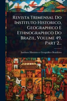 Revista Trimensal Do Instituto Historico Geographico E Ethnographico Do Brazil Volume 49 Part 2...