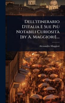 Dell'itinerario D'italia E Sue PiÃ¹ Notabili CuriositÃ [by A. Maggiori]....