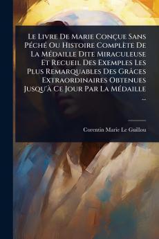 Livre De Marie Conçue Sans PÃ(c)chÃ(c) Ou Histoire Complète De La MÃ(c)daille Dite Miraculeuse Et Recueil Des Exemples Les Plus Remarquables Des Grâces Extraordinaires Obtenues Jusqu'Ã Ce Jour Par La MÃ(c)daille ...