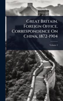 Great Britain. Foreign Office. Correspondence On China 1872-1904