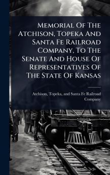 Memorial Of The Atchison Topeka And Santa Fe Railroad Company To The Senate And House Of Representatives Of The State Of Kansas