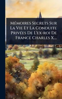 MÃ(c)moires Secrets Sur La Vie Et La Conduite PrivÃ(c)es De L'ex-roi De France Charles X....