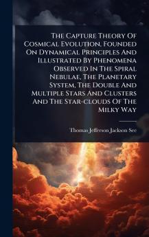 Capture Theory Of Cosmical Evolution Founded On Dynamical Principles And Illustrated By Phenomena Observed In The Spiral Nebulae The Planetary System The Double And Multiple Stars And Clusters And The Star-clouds Of The Milky Way