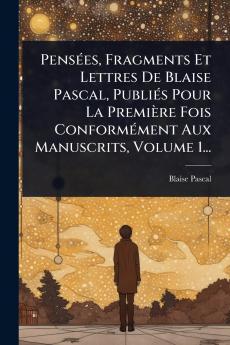PensÃ(c)es Fragments Et Lettres De Blaise Pascal PubliÃ(c)s Pour La Première Fois ConformÃ(c)ment Aux Manuscrits Volume 1...