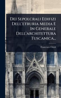 Dei Sepolcrali Edifizi Dell'etruria Media E In Generale Dell'architettura Tuscanica...