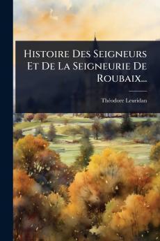 Histoire Des Seigneurs Et De La Seigneurie De Roubaix...