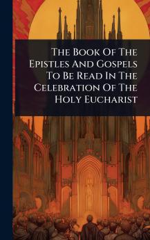 Book Of The Epistles And Gospels To Be Read In The Celebration Of The Holy Eucharist