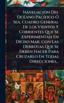 NavegaciÃ3n Del OcÃ(c)ano PacÃ-fico Ã Sea Cuadro General De Los Vientos Y Corrientes Que Se Experimentan En Dicho Mar Con Las Derrotas Que Se Deben Hacer Para Cruzarlo En Todas Direcciones...