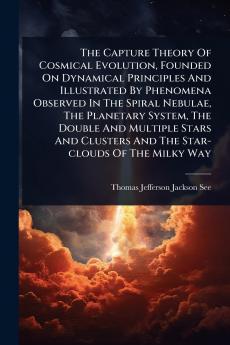 Capture Theory Of Cosmical Evolution Founded On Dynamical Principles And Illustrated By Phenomena Observed In The Spiral Nebulae The Planetary System The Double And Multiple Stars And Clusters And The Star-clouds Of The Milky Way