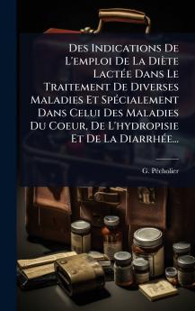 Des Indications De L'emploi De La Diète LactÃ(c)e Dans Le Traitement De Diverses Maladies Et SpÃ(c)cialement Dans Celui Des Maladies Du Coeur De L'hydropisie Et De La DiarrhÃ(c)e...