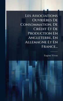 Les Associations Ouvrières De Consommation De CrÃ(c)dit Et De Production En Angleterre En Allemagne Et En France...