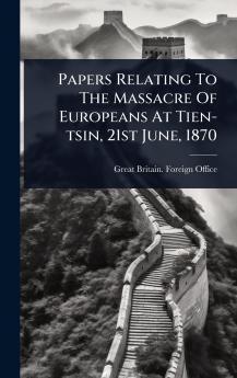 Papers Relating To The Massacre Of Europeans At Tien-tsin 21st June 1870