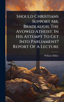 Should Christians Support Mr. Bradlaugh The Avowed Atheist In His Attempt To Get Into Parliament? Report Of A Lecture