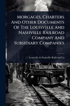 Morgages Charters And Other Documents Of The Louisville And Nashville Railroad Company And Subsidiary Companies