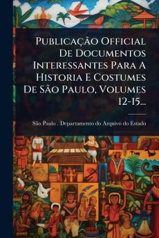PublicaçÃ£o Official De Documentos Interessantes Para A Historia E Costumes De SÃ£o Paulo Volumes 12-15...