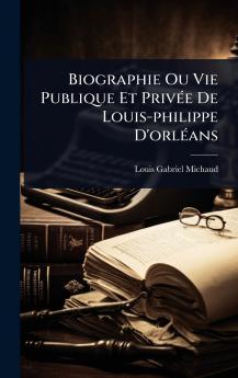 Biographie Ou Vie Publique Et PrivÃ(c)e De Louis-philippe D'orlÃ(c)ans