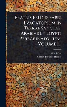 Fratris Felicis Fabri Evagatorium In Terrae Sanctae Arabiae Et Egypti Peregrinatoniem Volume 1...