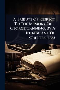 Tribute Of Respect To The Memory Of ... George Canning By A Inhabitant Of Cheltenham