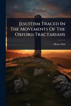 Jesuitism Traced In The Movements Of The Oxford Tractarians