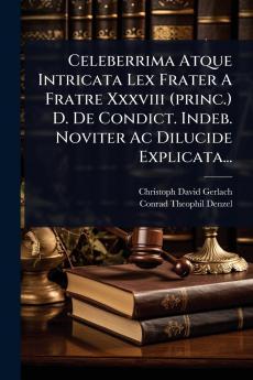 Celeberrima Atque Intricata Lex Frater A Fratre Xxxviii (princ.) D. De Condict. Indeb. Noviter Ac Dilucide Explicata...