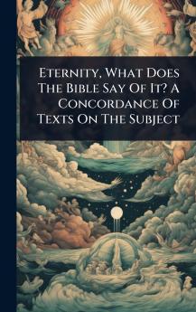 Eternity What Does The Bible Say Of It? A Concordance Of Texts On The Subject