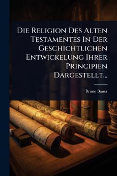 Religion Des Alten Testamentes In Der Geschichtlichen Entwickelung Ihrer Principien Dargestellt...