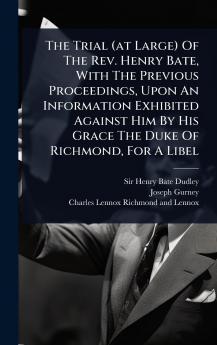 Trial (at Large) Of The Rev. Henry Bate With The Previous Proceedings Upon An Information Exhibited Against Him By His Grace The Duke Of Richmond For A Libel