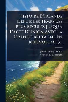 Histoire D'irlande Depuis Les Temps Les Plus ReculÃ(c)s Jusqu'Ã L'acte D'union Avec La Grande-bretagne En 1801 Volume 3...
