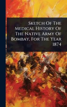 Sketch Of The Medical History Of The Native Army Of Bombay For The Year 1874