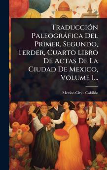 TraducciÃ3n Paleogràfica Del Primer Segundo Terder Cuarto Libro De Actas De La Ciudad De Mexico Volume 1...