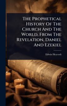 Prophetical History Of The Church And The World From The Revelation Daniel And Ezekiel