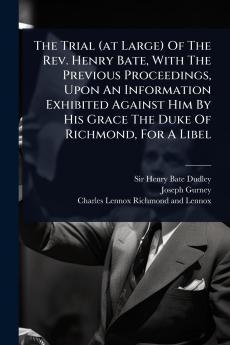 Trial (at Large) Of The Rev. Henry Bate With The Previous Proceedings Upon An Information Exhibited Against Him By His Grace The Duke Of Richmond For A Libel