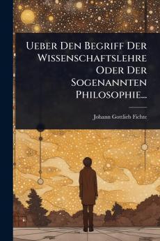 Ueber Den Begriff Der Wissenschaftslehre Oder Der Sogenannten Philosophie...