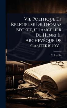 Vie Politique Et Religieuse De Thomas Becket Chancelier De Henri Ii ArchevÃaque De Canterbury...