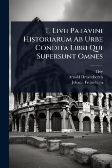 T. Livii Patavini Historiarum Ab Urbe Condita Libri Qui Supersunt Omnes