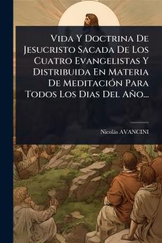 Vida Y Doctrina De Jesucristo Sacada De Los Cuatro Evangelistas Y Distribuida En Materia De MeditaciÃ3n Para Todos Los Dias Del Año...