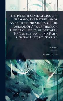 Present State Of Music In Germany The Netherlands And United Provinces. Or The Journal Of A Tour Through Those Countries Undertaken To Collect Materials For A General History Of Music