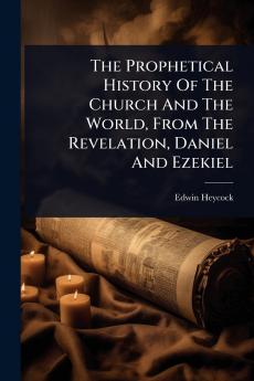 Prophetical History Of The Church And The World From The Revelation Daniel And Ezekiel